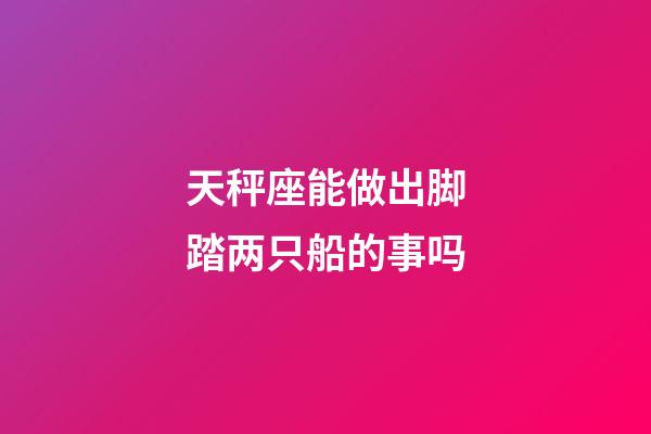 天秤座能做出脚踏两只船的事吗-第1张-星座运势-玄机派