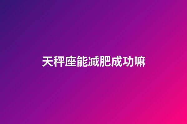 天秤座能减肥成功嘛-第1张-星座运势-玄机派