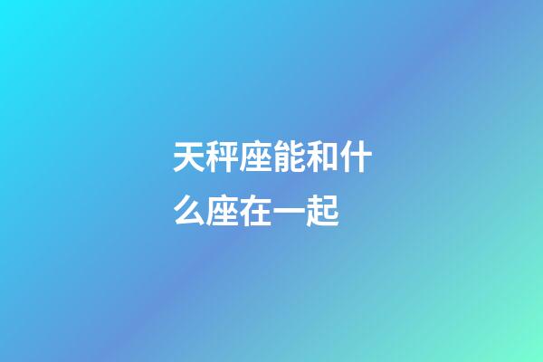 天秤座能和什么座在一起-第1张-星座运势-玄机派