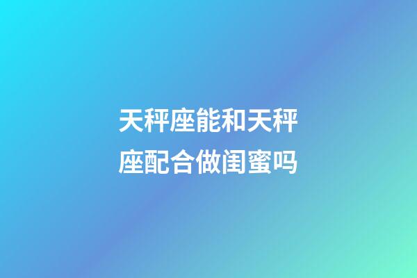 天秤座能和天秤座配合做闺蜜吗-第1张-星座运势-玄机派