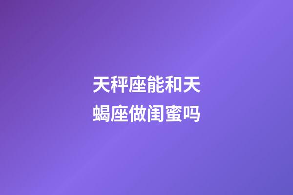 天秤座能和天蝎座做闺蜜吗-第1张-星座运势-玄机派