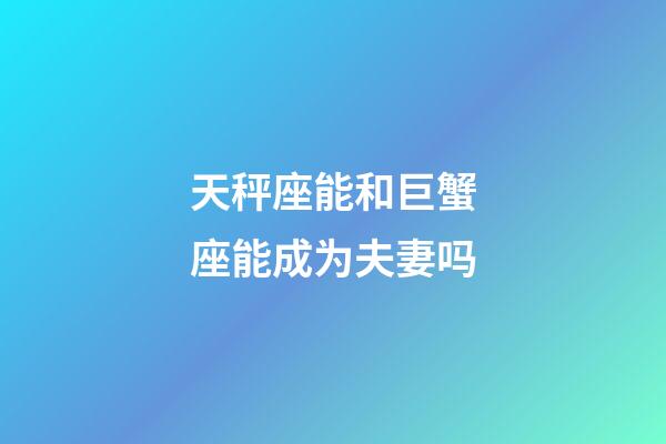 天秤座能和巨蟹座能成为夫妻吗-第1张-星座运势-玄机派