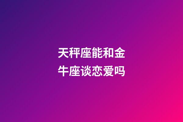 天秤座能和金牛座谈恋爱吗-第1张-星座运势-玄机派