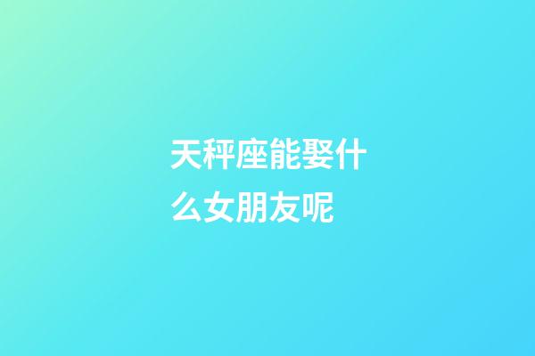 天秤座能娶什么女朋友呢-第1张-星座运势-玄机派