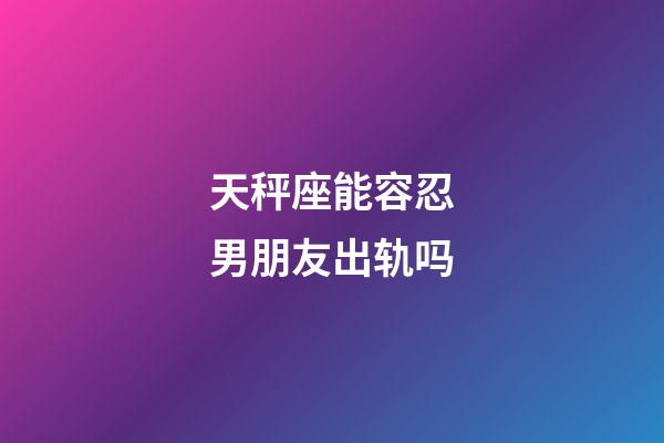 天秤座能容忍男朋友出轨吗-第1张-星座运势-玄机派