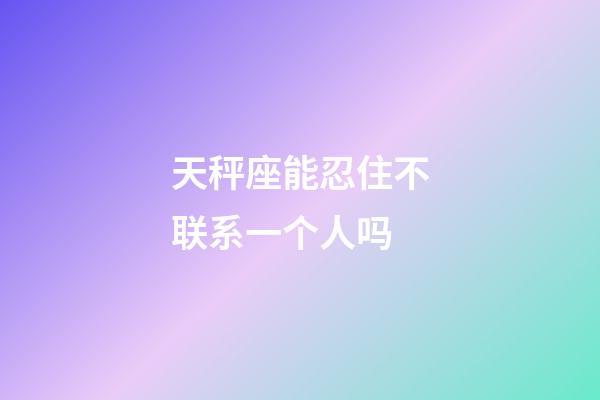 天秤座能忍住不联系一个人吗-第1张-星座运势-玄机派