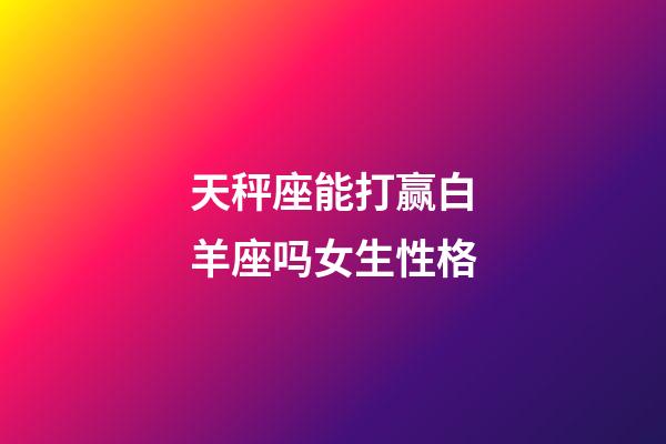 天秤座能打赢白羊座吗女生性格-第1张-星座运势-玄机派