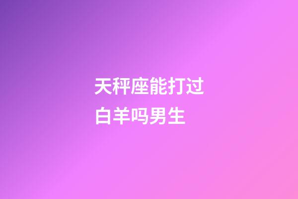 天秤座能打过白羊吗男生-第1张-星座运势-玄机派