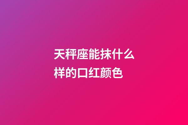 天秤座能抹什么样的口红颜色-第1张-星座运势-玄机派