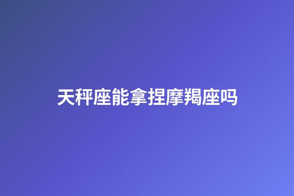 天秤座能拿捏摩羯座吗-第1张-星座运势-玄机派