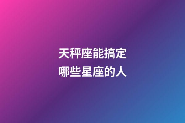 天秤座能搞定哪些星座的人-第1张-星座运势-玄机派