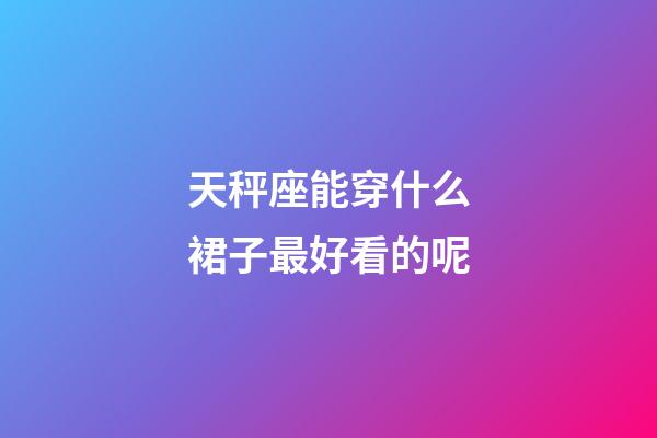 天秤座能穿什么裙子最好看的呢-第1张-星座运势-玄机派