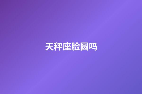 天秤座脸圆吗-第1张-星座运势-玄机派