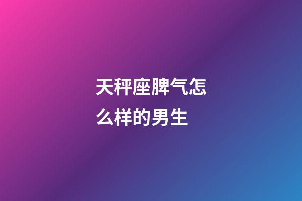 天秤座脾气怎么样的男生-第1张-星座运势-玄机派