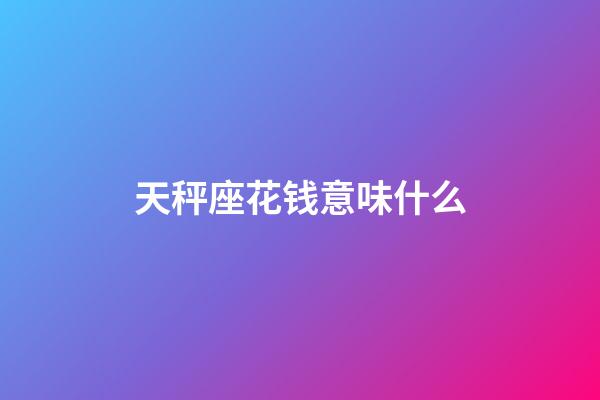 天秤座花钱意味什么-第1张-星座运势-玄机派