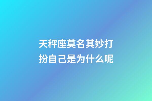 天秤座莫名其妙打扮自己是为什么呢-第1张-星座运势-玄机派