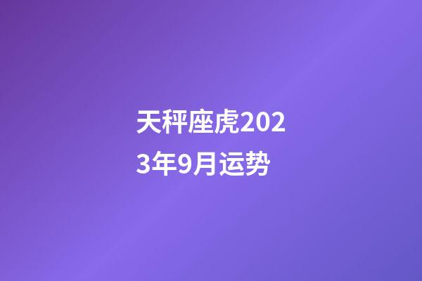 天秤座虎2023年9月运势-第1张-星座运势-玄机派