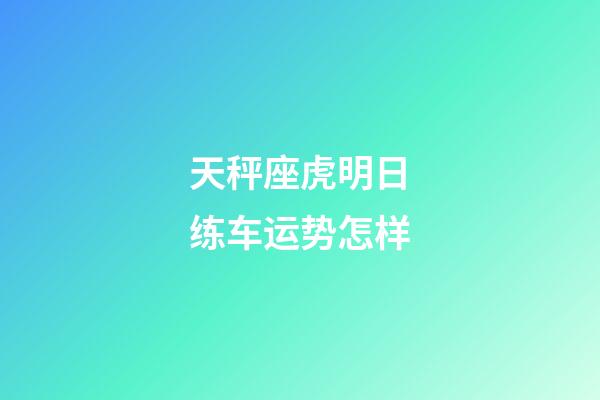 天秤座虎明日练车运势怎样-第1张-星座运势-玄机派