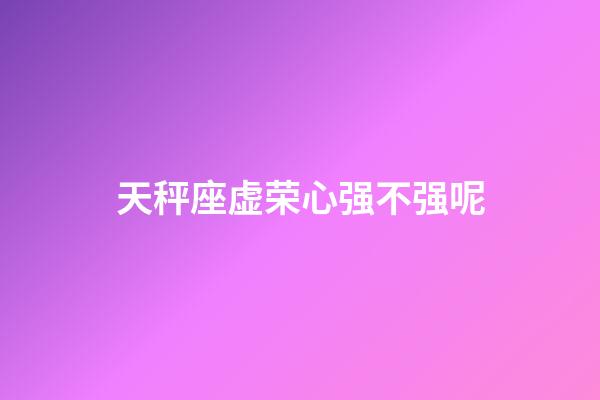 天秤座虚荣心强不强呢-第1张-星座运势-玄机派