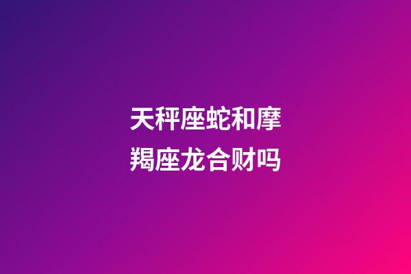 天秤座蛇和摩羯座龙合财吗-第1张-星座运势-玄机派