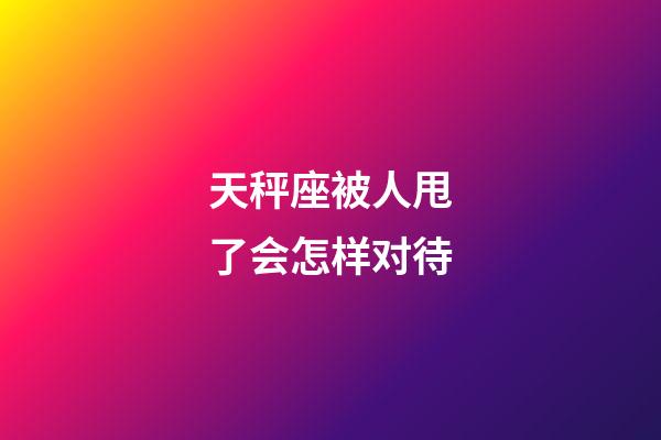 天秤座被人甩了会怎样对待-第1张-星座运势-玄机派