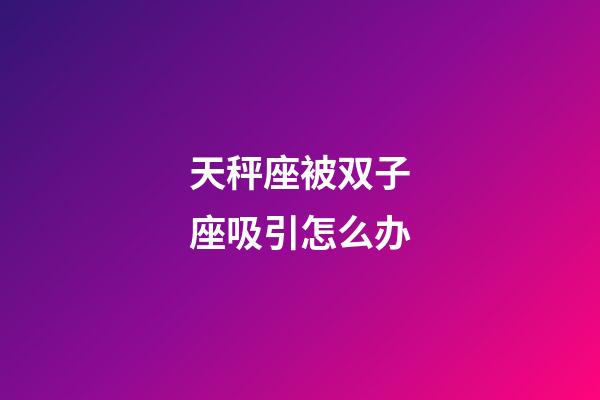 天秤座被双子座吸引怎么办-第1张-星座运势-玄机派