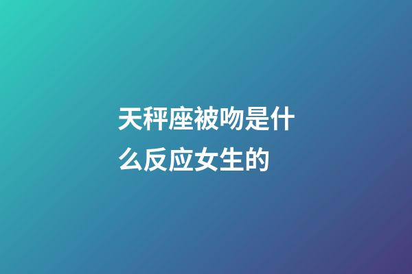 天秤座被吻是什么反应女生的-第1张-星座运势-玄机派