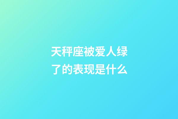 天秤座被爱人绿了的表现是什么-第1张-星座运势-玄机派