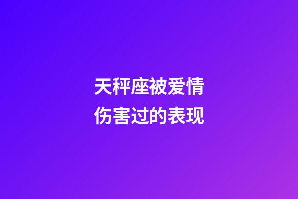 天秤座被爱情伤害过的表现-第1张-星座运势-玄机派