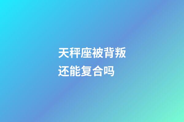 天秤座被背叛还能复合吗-第1张-星座运势-玄机派