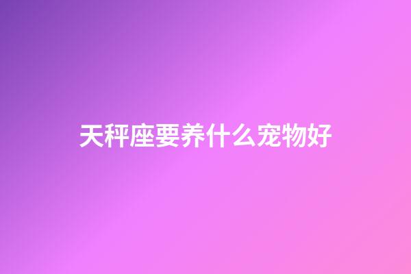 天秤座要养什么宠物好-第1张-星座运势-玄机派