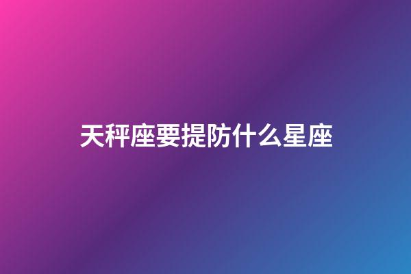 天秤座要提防什么星座-第1张-星座运势-玄机派