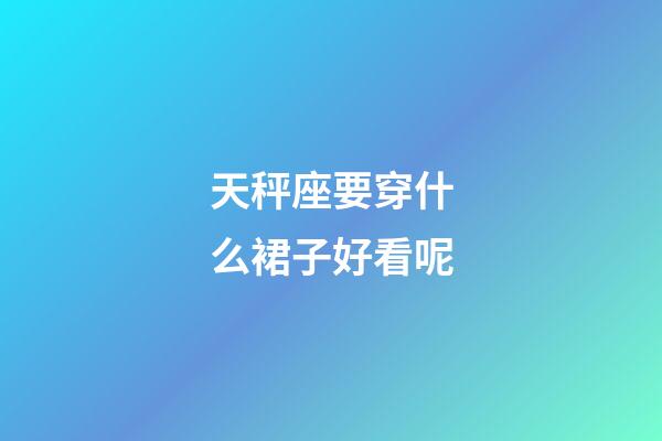 天秤座要穿什么裙子好看呢-第1张-星座运势-玄机派