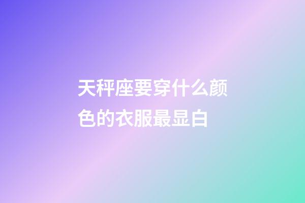 天秤座要穿什么颜色的衣服最显白