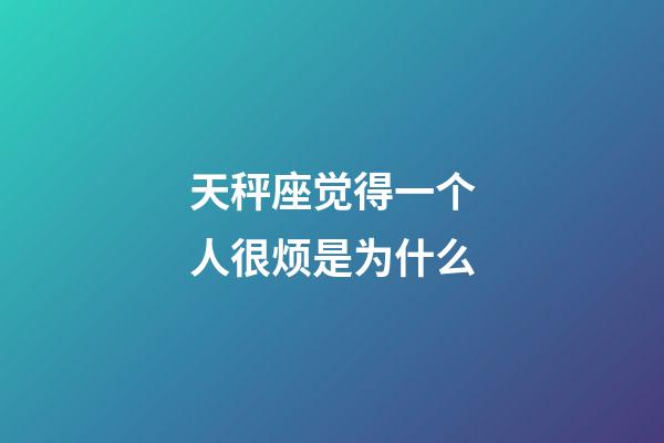 天秤座觉得一个人很烦是为什么-第1张-星座运势-玄机派