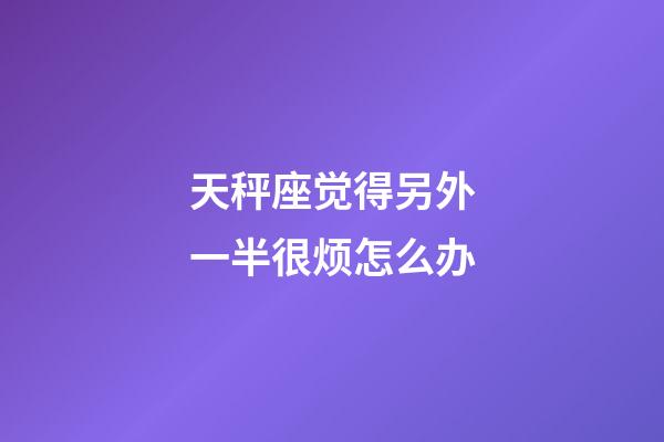 天秤座觉得另外一半很烦怎么办-第1张-星座运势-玄机派