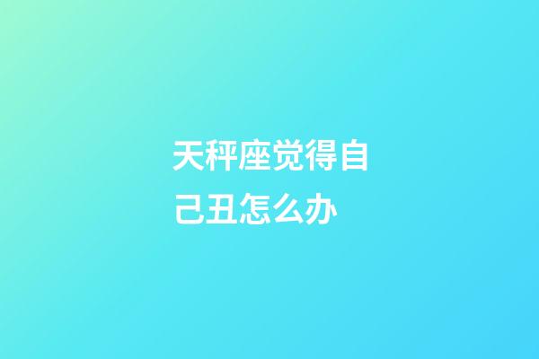 天秤座觉得自己丑怎么办-第1张-星座运势-玄机派