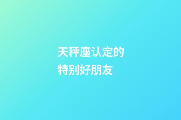 天秤座认定的特别好朋友-第1张-星座运势-玄机派