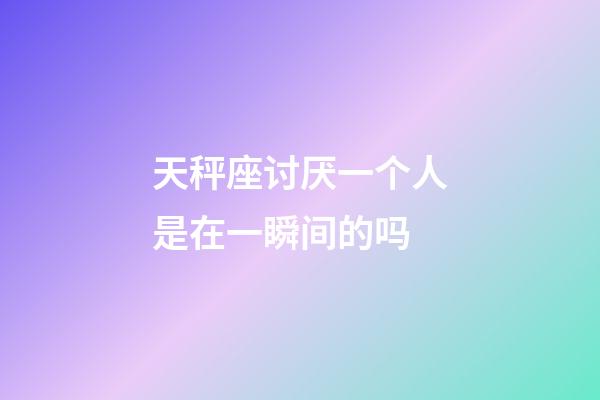 天秤座讨厌一个人是在一瞬间的吗-第1张-星座运势-玄机派