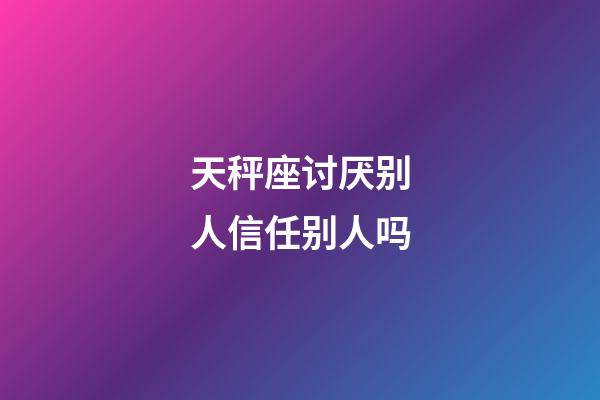 天秤座讨厌别人信任别人吗-第1张-星座运势-玄机派