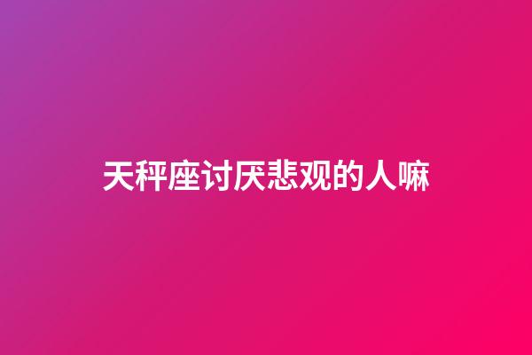 天秤座讨厌悲观的人嘛-第1张-星座运势-玄机派