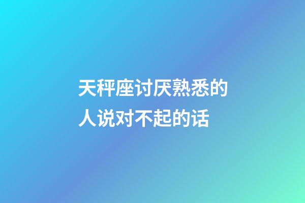 天秤座讨厌熟悉的人说对不起的话-第1张-星座运势-玄机派