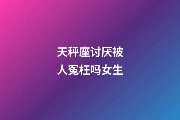 天秤座讨厌被人冤枉吗女生-第1张-星座运势-玄机派