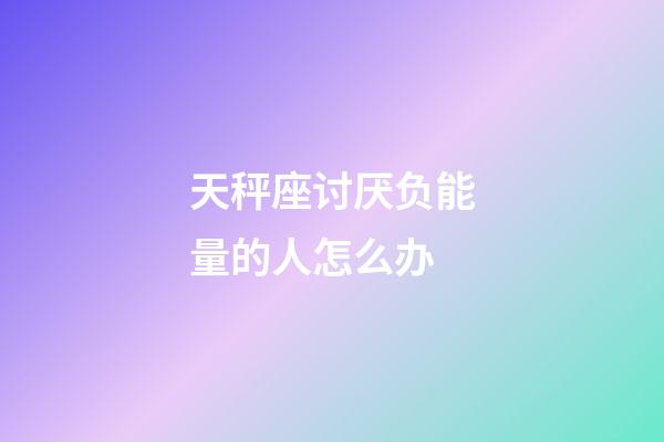 天秤座讨厌负能量的人怎么办-第1张-星座运势-玄机派