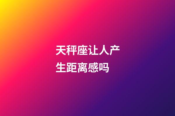 天秤座让人产生距离感吗-第1张-星座运势-玄机派