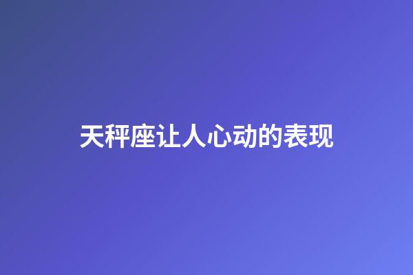 天秤座让人心动的表现-第1张-星座运势-玄机派