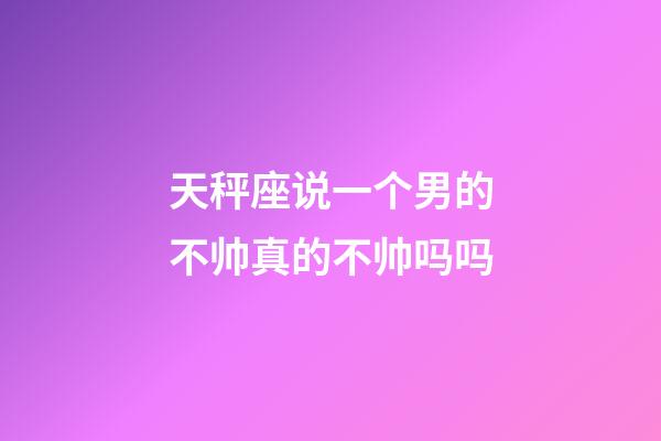 天秤座说一个男的不帅真的不帅吗吗-第1张-星座运势-玄机派