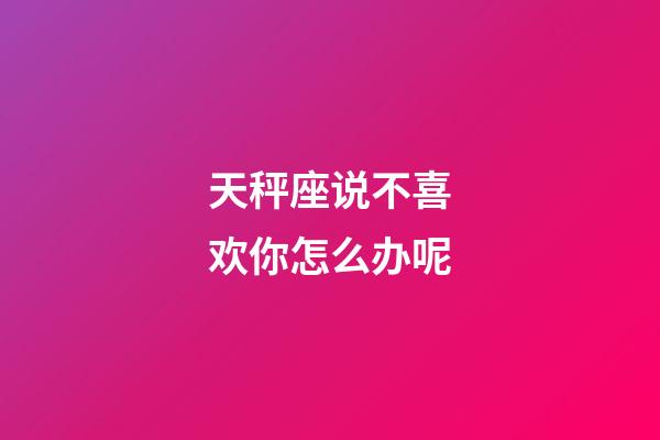 天秤座说不喜欢你怎么办呢-第1张-星座运势-玄机派