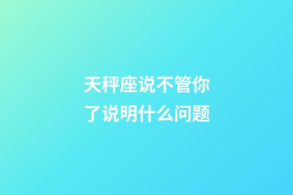 天秤座说不管你了说明什么问题-第1张-星座运势-玄机派