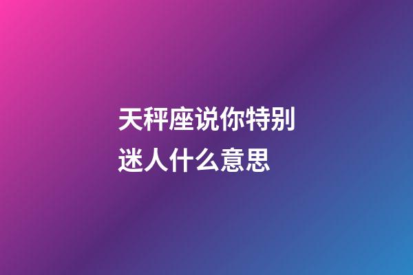 天秤座说你特别迷人什么意思-第1张-星座运势-玄机派
